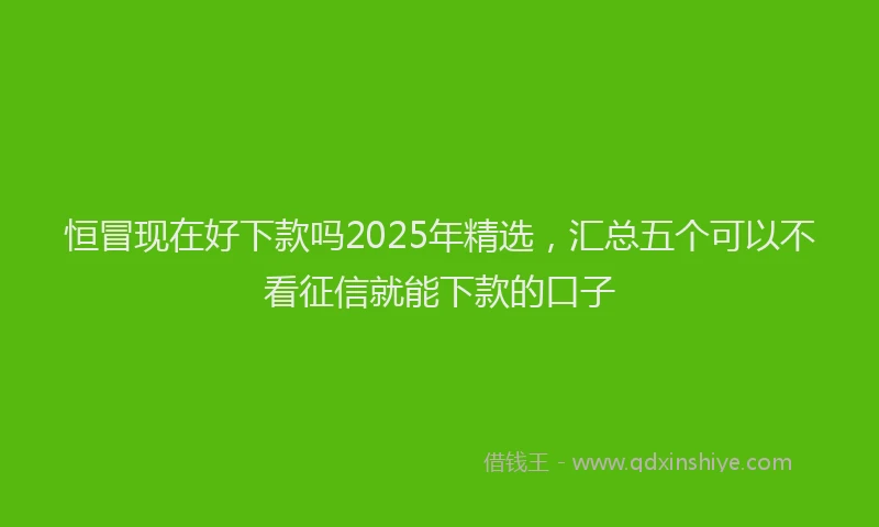 恒冒现在好下款吗2025年精选，汇总五个可以不看征信就能下款的口子