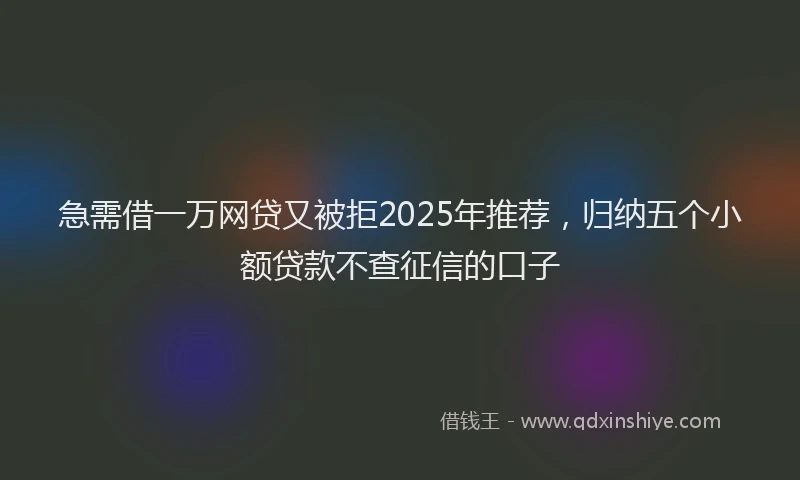 急需借一万网贷又被拒2025年推荐，归纳五个小额贷款不查征信的口子
