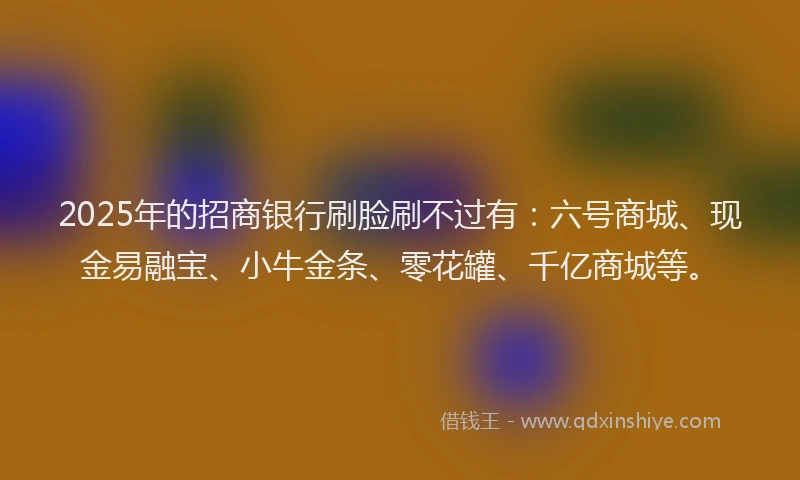 2025年的招商银行刷脸刷不过有：六号商城、现金易融宝、小牛金条、零花罐、千亿商城等。
