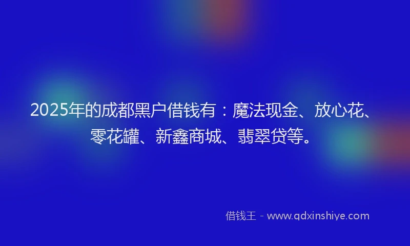 2025年的成都黑户借钱有：魔法现金、放心花、零花罐、新鑫商城、翡翠贷等。