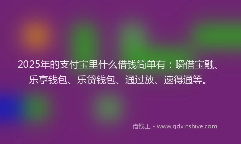 2025年的支付宝里什么借钱简单有：瞬借宝融、乐享钱包、乐贷钱包、通过放、速得通等。