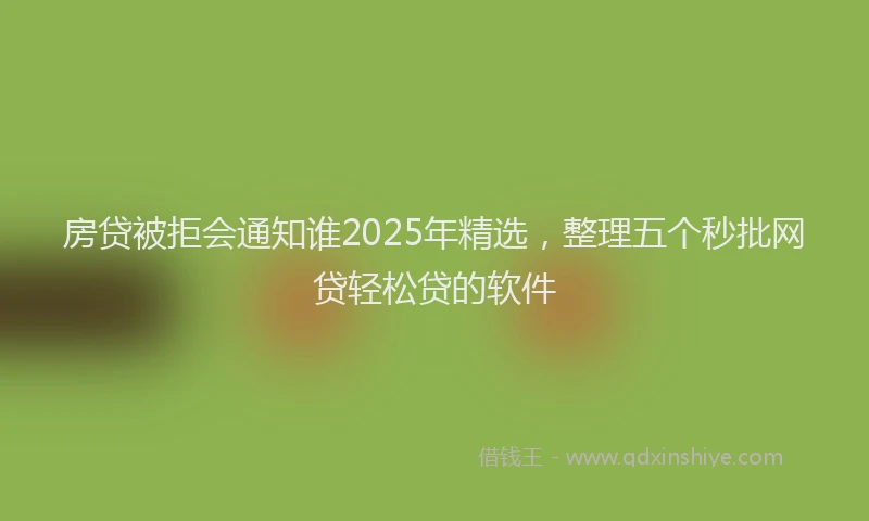 房贷被拒会通知谁2025年精选，整理五个秒批网贷轻松贷的软件