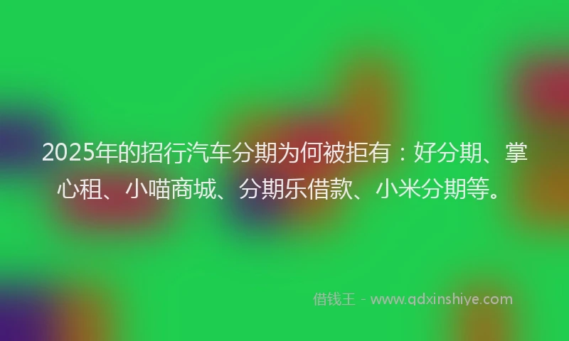 2025年的招行汽车分期为何被拒有：好分期、掌心租、小喵商城、分期乐借款、小米分期等。