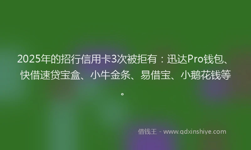 2025年的招行信用卡3次被拒有：迅达Pro钱包、快借速贷宝盒、小牛金条、易借宝、小鹅花钱等。