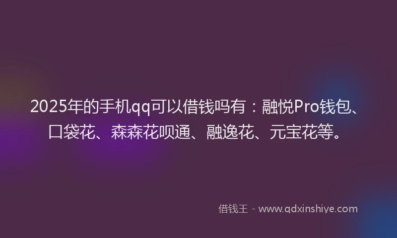2025年的手机qq可以借钱吗有：融悦Pro钱包、口袋花、森森花呗通、融逸花、元宝花等。