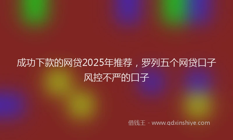 成功下款的网贷2025年推荐，罗列五个网贷口子风控不严的口子