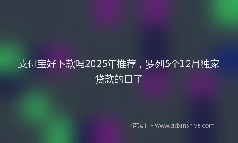 支付宝好下款吗2025年推荐，罗列5个12月独家贷款的口子