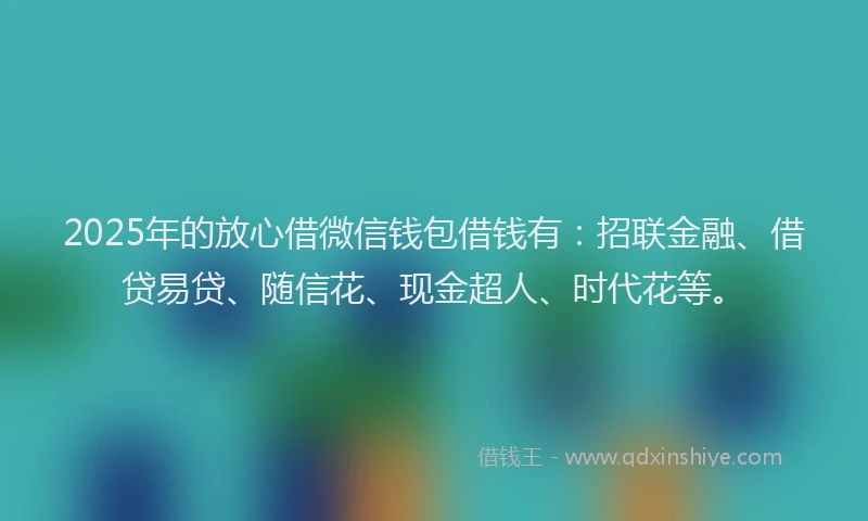 2025年的放心借微信钱包借钱有：招联金融、借贷易贷、随信花、现金超人、时代花等。