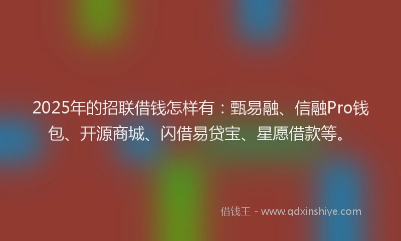 2025年的招联借钱怎样有：甄易融、信融Pro钱包、开源商城、闪借易贷宝、星愿借款等。
