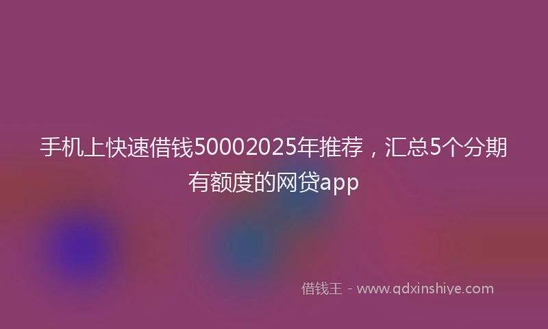 手机上快速借钱50002025年推荐，汇总5个分期有额度的网贷app
