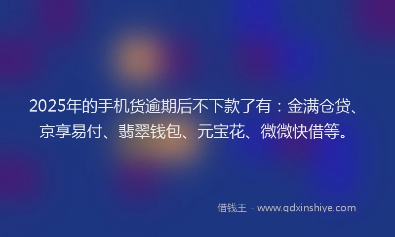 2025年的手机货逾期后不下款了有：金满仓贷、京享易付、翡翠钱包、元宝花、微微快借等。