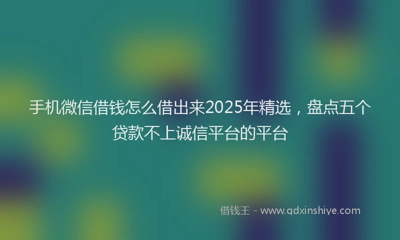 手机微信借钱怎么借出来2025年精选，盘点五个贷款不上诚信平台的平台