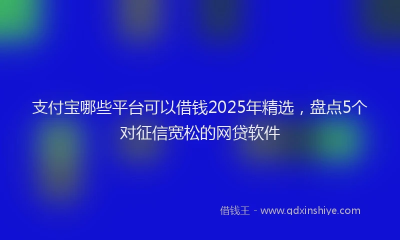 支付宝哪些平台可以借钱2025年精选，盘点5个对征信宽松的网贷软件