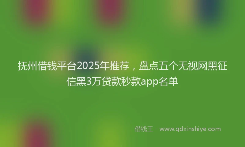 抚州借钱平台2025年推荐，盘点五个无视网黑征信黑3万贷款秒款app名单