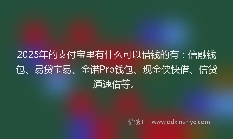 2025年的支付宝里有什么可以借钱的有：信融钱包、易贷宝易、金诺Pro钱包、现金侠快借、信贷通速借等。