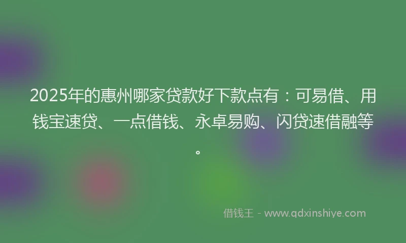 2025年的惠州哪家贷款好下款点有：可易借、用钱宝速贷、一点借钱、永卓易购、闪贷速借融等。