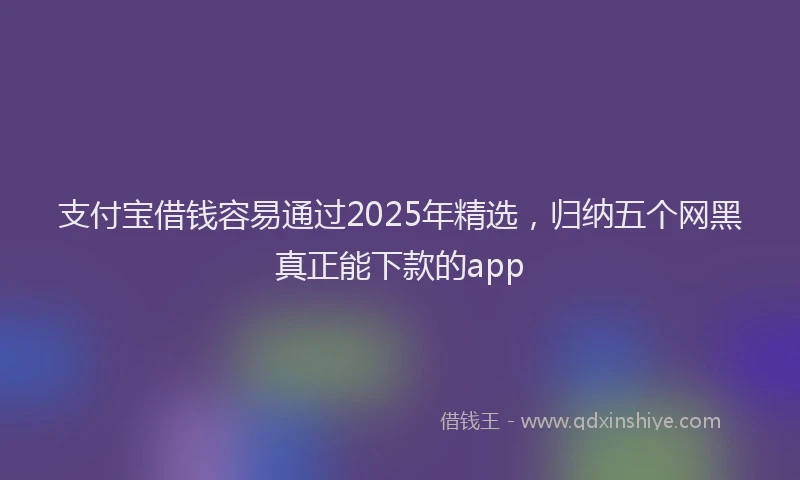 支付宝借钱容易通过2025年精选，归纳五个网黑真正能下款的app
