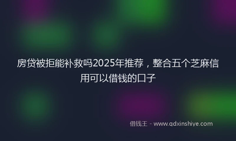 房贷被拒能补救吗2025年推荐，整合五个芝麻信用可以借钱的口子
