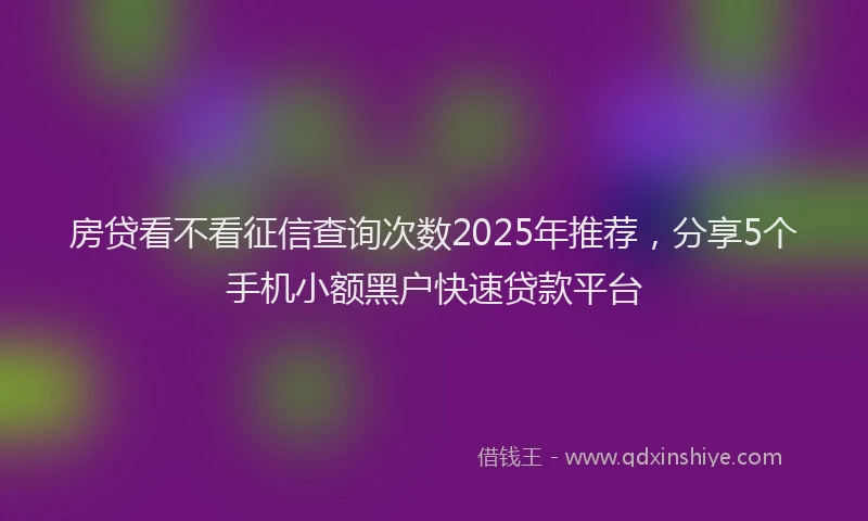 房贷看不看征信查询次数2025年推荐，分享5个手机小额黑户快速贷款平台