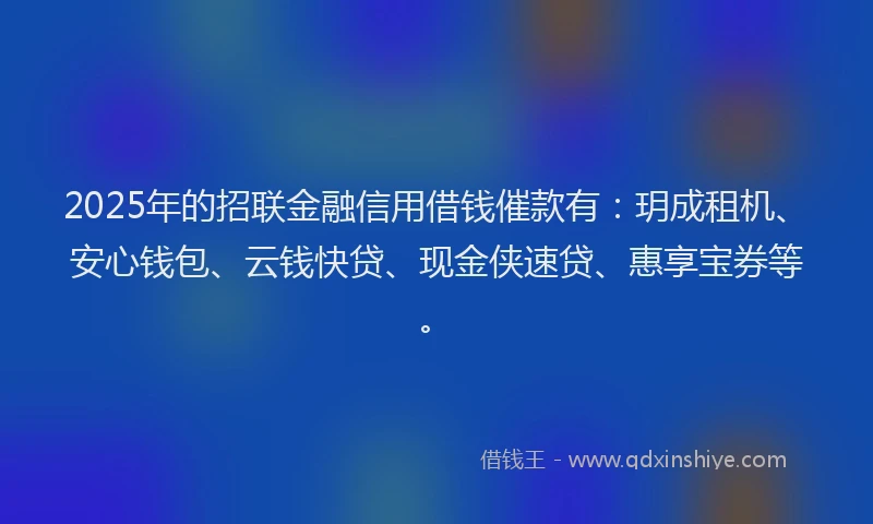 2025年的招联金融信用借钱催款有：玥成租机、安心钱包、云钱快贷、现金侠速贷、惠享宝券等。