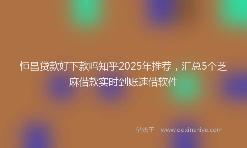 恒昌贷款好下款吗知乎2025年推荐，汇总5个芝麻借款实时到账速借软件