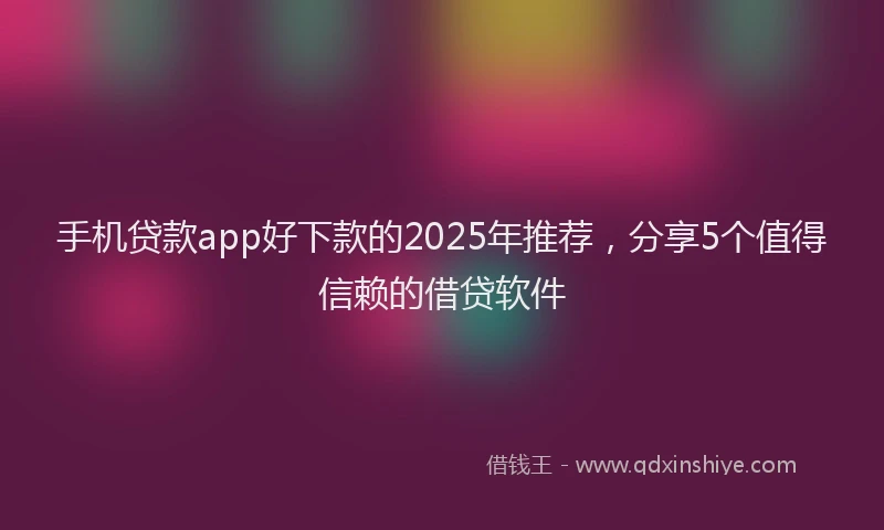 手机贷款app好下款的2025年推荐，分享5个值得信赖的借贷软件