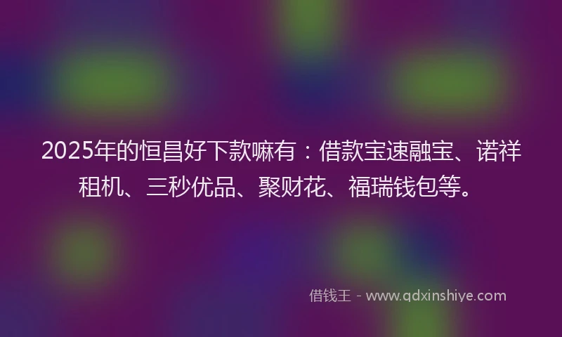 2025年的恒昌好下款嘛有：借款宝速融宝、诺祥租机、三秒优品、聚财花、福瑞钱包等。