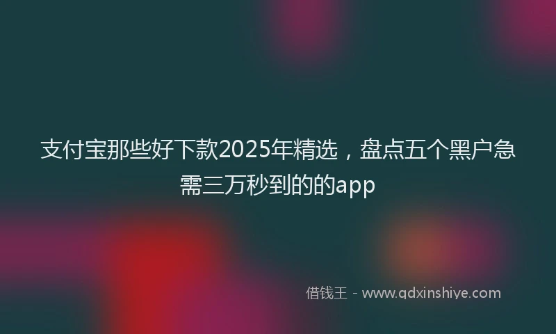支付宝那些好下款2025年精选，盘点五个黑户急需三万秒到的的app