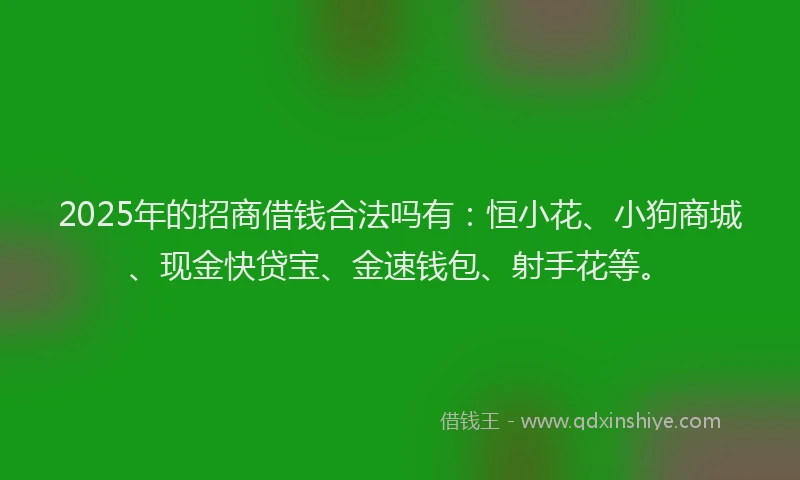 2025年的招商借钱合法吗有：恒小花、小狗商城、现金快贷宝、金速钱包、射手花等。