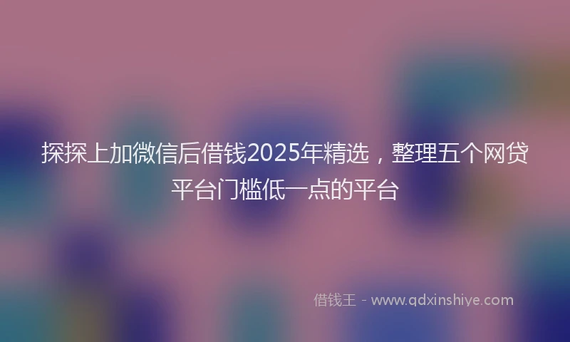 探探上加微信后借钱2025年精选，整理五个网贷平台门槛低一点的平台