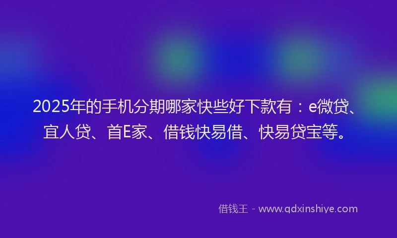 2025年的手机分期哪家快些好下款有：e微贷、宜人贷、首E家、借钱快易借、快易贷宝等。