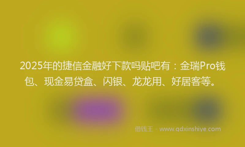 2025年的捷信金融好下款吗贴吧有：金瑞Pro钱包、现金易贷盒、闪银、龙龙用、好居客等。