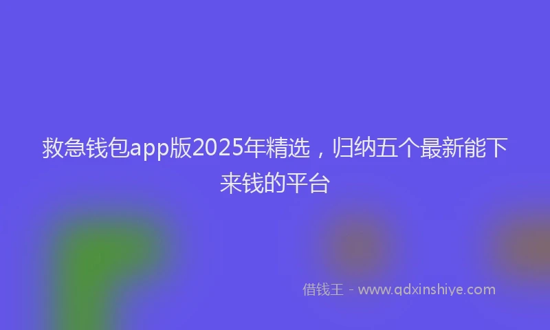 救急钱包app版2025年精选，归纳五个最新能下来钱的平台