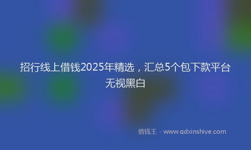 招行线上借钱2025年精选，汇总5个包下款平台无视黑白