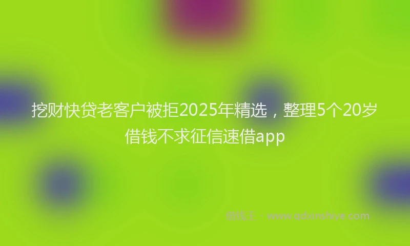 挖财快贷老客户被拒2025年精选，整理5个20岁借钱不求征信速借app