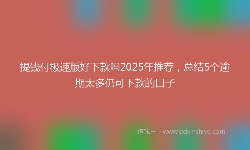 提钱付极速版好下款吗2025年推荐，总结5个逾期太多仍可下款的口子