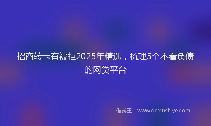 招商转卡有被拒2025年精选，梳理5个不看负债的网贷平台