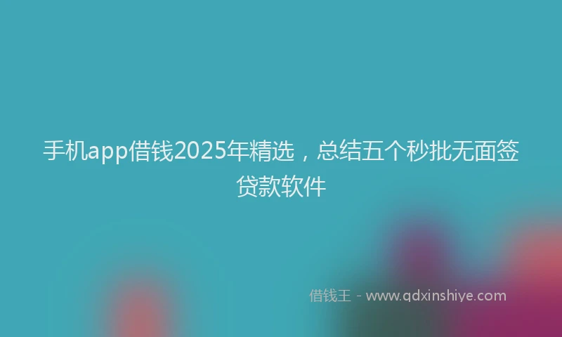 手机app借钱2025年精选，总结五个秒批无面签贷款软件
