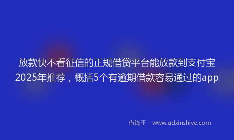 放款快不看征信的正规借贷平台能放款到支付宝2025年推荐，概括5个有逾期借款容易通过的app