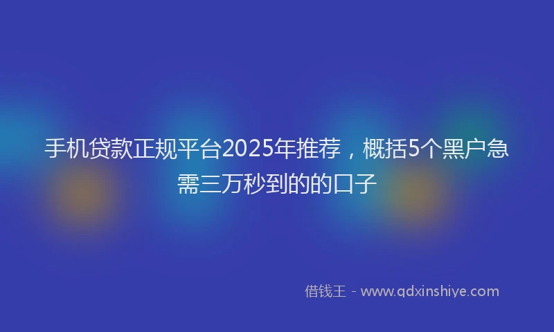 手机贷款正规平台2025年推荐，概括5个黑户急需三万秒到的的口子