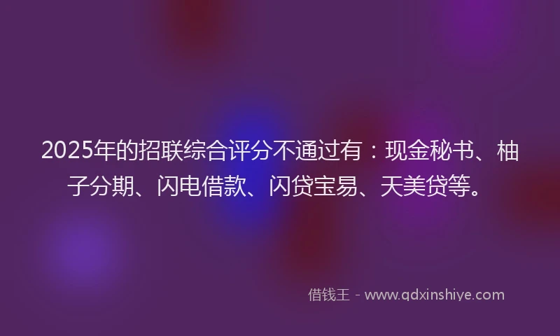 2025年的招联综合评分不通过有：现金秘书、柚子分期、闪电借款、闪贷宝易、天美贷等。