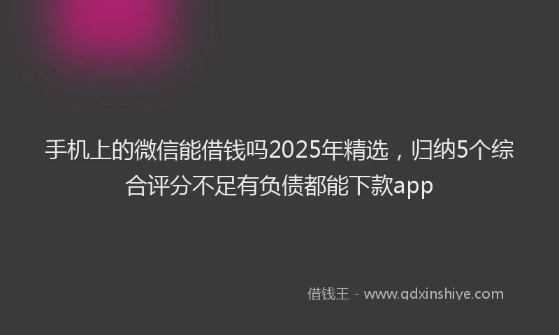 手机上的微信能借钱吗2025年精选，归纳5个综合评分不足有负债都能下款app