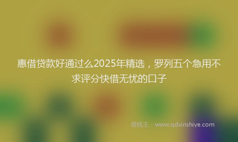 惠借贷款好通过么2025年精选，罗列五个急用不求评分快借无忧的口子
