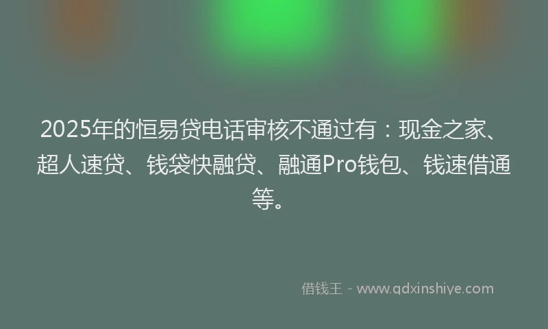 2025年的恒易贷电话审核不通过有：现金之家、超人速贷、钱袋快融贷、融通Pro钱包、钱速借通等。