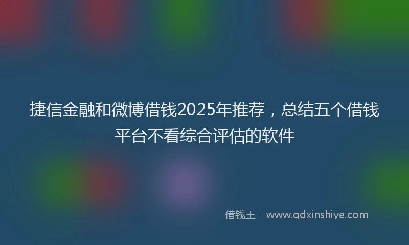捷信金融和微博借钱2025年推荐，总结五个借钱平台不看综合评估的软件