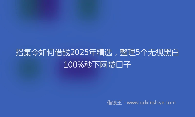 招集令如何借钱2025年精选，整理5个无视黑白100%秒下网贷口子