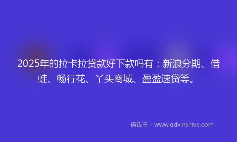 2025年的拉卡拉贷款好下款吗有：新浪分期、借蛙、畅行花、丫头商城、盈盈速贷等。