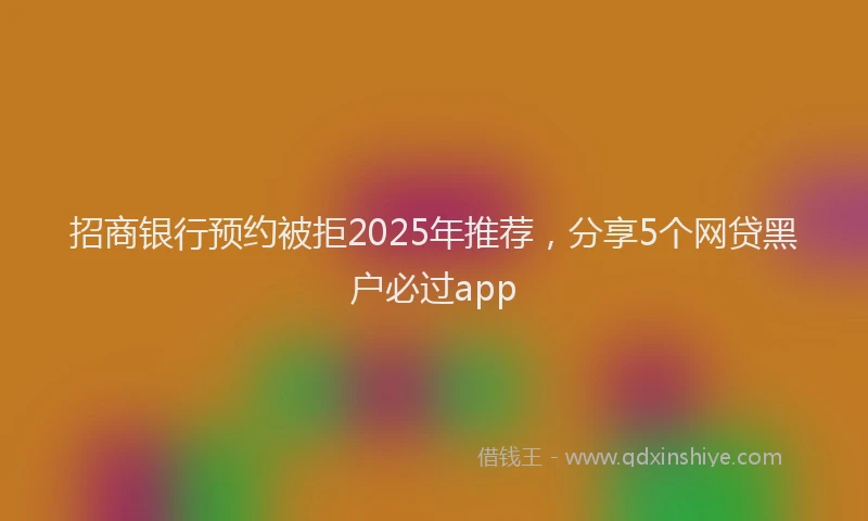 招商银行预约被拒2025年推荐，分享5个网贷黑户必过app