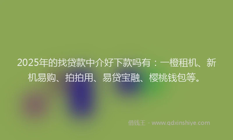2025年的找贷款中介好下款吗有：一橙租机、新机易购、拍拍用、易贷宝融、樱桃钱包等。