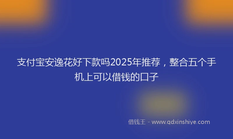 支付宝安逸花好下款吗2025年推荐，整合五个手机上可以借钱的口子